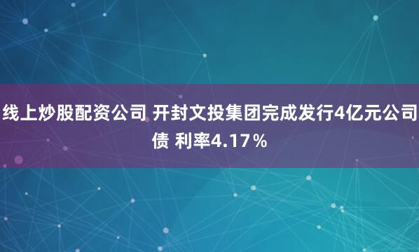 线上炒股配资公司 开封文投集团完成发行4亿元公司债 利率4.17％