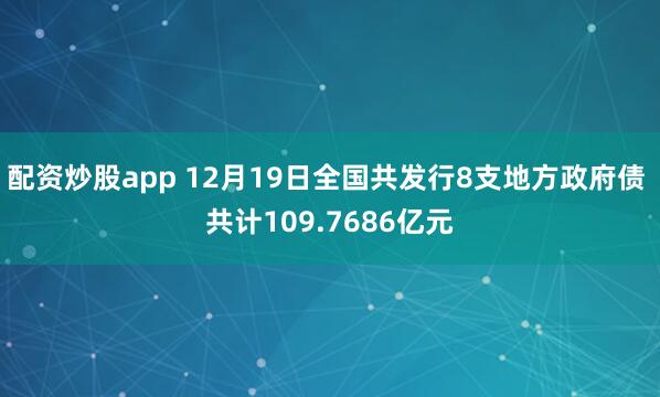 配资炒股app 12月19日全国共发行8支地方政府债 共计109.7686亿元