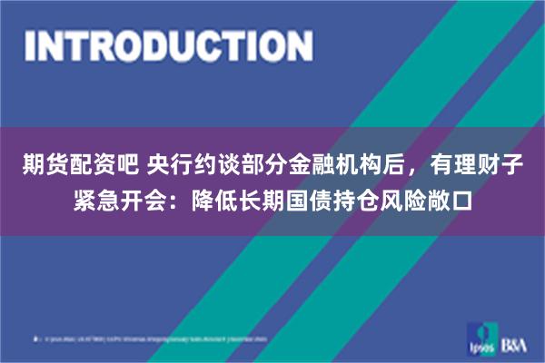 期货配资吧 央行约谈部分金融机构后，有理财子紧急开会：降低长期国债持仓风险敞口