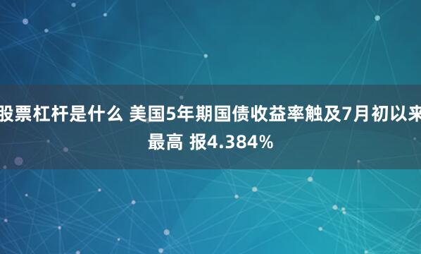 股票杠杆是什么 美国5年期国债收益率触及7月初以来最高 报4.384%