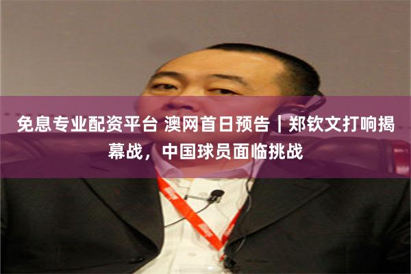 免息专业配资平台 澳网首日预告｜郑钦文打响揭幕战，中国球员面临挑战