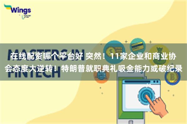 在线配资哪个平台好 突然！11家企业和商业协会态度大逆转！特朗普就职典礼吸金能力或破纪录