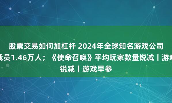 股票交易如何加杠杆 2024年全球知名游戏公司共计裁员1.46万人；《使命召唤》平均玩家数量锐减丨游戏早参