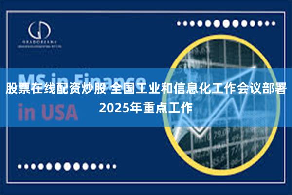 股票在线配资炒股 全国工业和信息化工作会议部署2025年重点工作