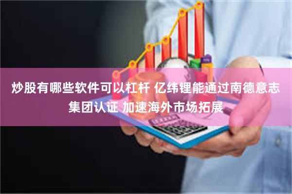 炒股有哪些软件可以杠杆 亿纬锂能通过南德意志集团认证 加速海外市场拓展