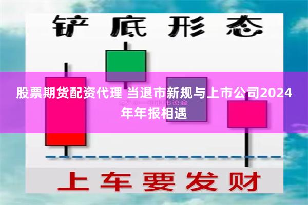 股票期货配资代理 当退市新规与上市公司2024年年报相遇