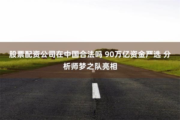 股票配资公司在中国合法吗 90万亿资金严选 分析师梦之队亮相