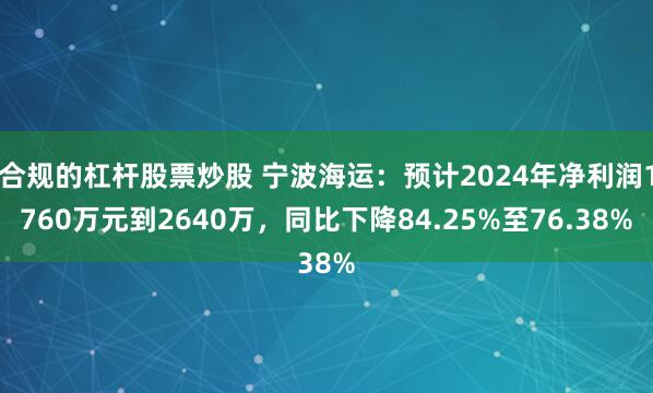 合规的杠杆股票炒股 宁波海运：预计2024年净利润1760万元到2640万，同比下降84.25%至76.38%