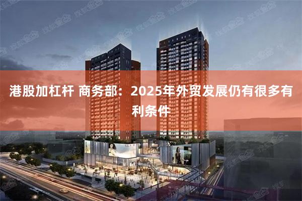 港股加杠杆 商务部：2025年外贸发展仍有很多有利条件