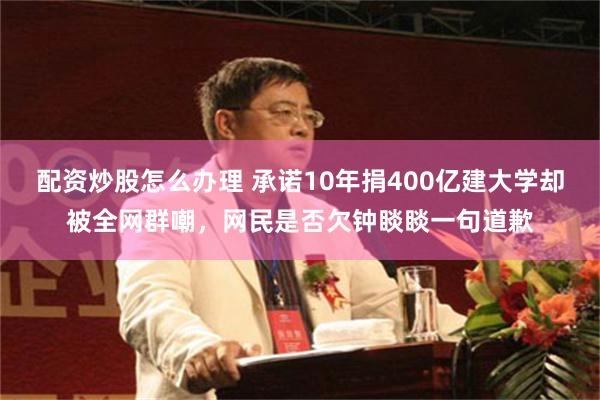 配资炒股怎么办理 承诺10年捐400亿建大学却被全网群嘲，网民是否欠钟睒睒一句道歉