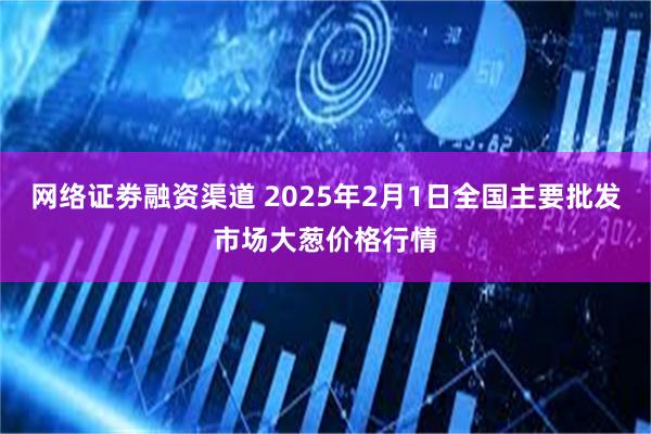 网络证劵融资渠道 2025年2月1日全国主要批发市场大葱价格行情