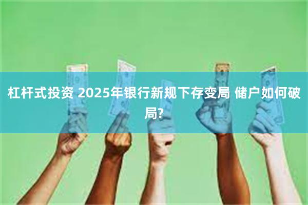 杠杆式投资 2025年银行新规下存变局 储户如何破局?