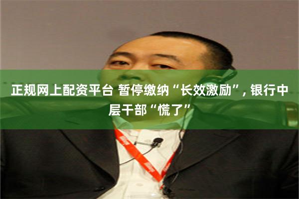 正规网上配资平台 暂停缴纳“长效激励”, 银行中层干部“慌了”