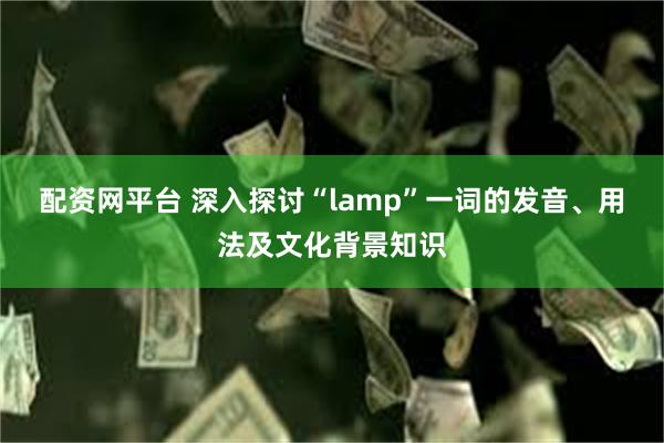 配资网平台 深入探讨“lamp”一词的发音、用法及文化背景知识