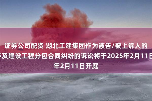 证券公司配资 湖北工建集团作为被告/被上诉人的1起涉及建设工程分包合同纠纷的诉讼将于2025年2月11日开庭