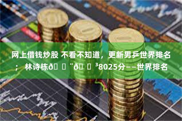 网上借钱炒股 不看不知道，更新男乒世界排名； 林诗栋🇨🇳8025分——世界排名