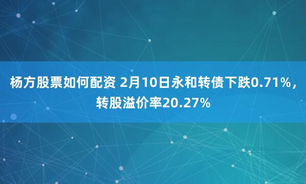 杨方股票如何配资 2月10日永和转债下跌0.71%，转股溢价率20.27%