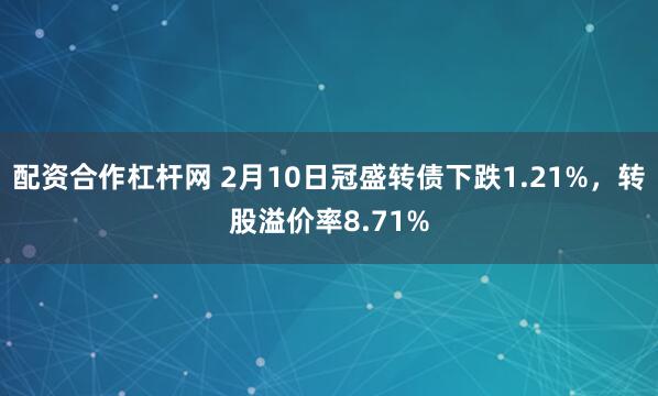 配资合作杠杆网 2月10日冠盛转债下跌1.21%，转股溢价率8.71%