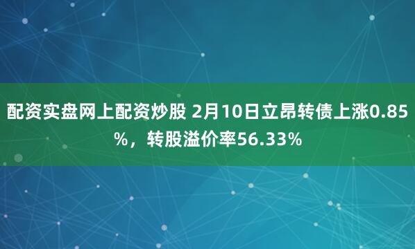 配资实盘网上配资炒股 2月10日立昂转债上涨0.85%，转股溢价率56.33%