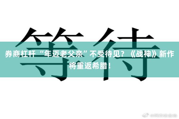 券商杠杆 “年迈老父亲”不受待见？《战神》新作将重返希腊！