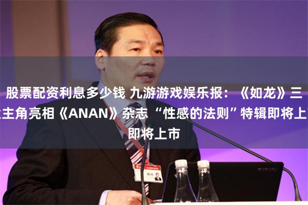 股票配资利息多少钱 九游游戏娱乐报：《如龙》三大主角亮相《ANAN》杂志 “性感的法则”特辑即将上市