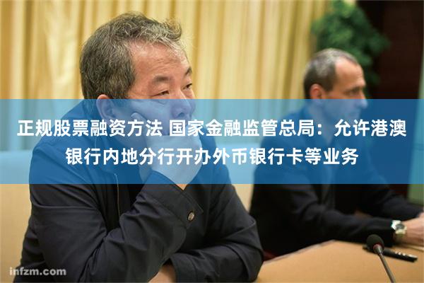 正规股票融资方法 国家金融监管总局：允许港澳银行内地分行开办外币银行卡等业务