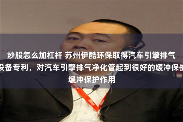 炒股怎么加杠杆 苏州伊酷环保取得汽车引擎排气净化设备专利，对汽车引擎排气净化管起到很好的缓冲保护作用