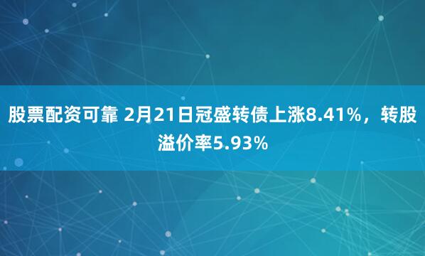 股票配资可靠 2月21日冠盛转债上涨8.41%，转股溢价率5.93%