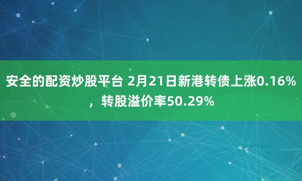 安全的配资炒股平台 2月21日新港转债上涨0.16%，转股溢价率50.29%