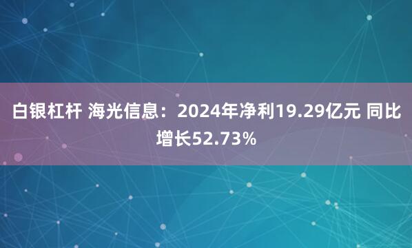 白银杠杆 海光信息：2024年净利19.29亿元 同比增长52.73%