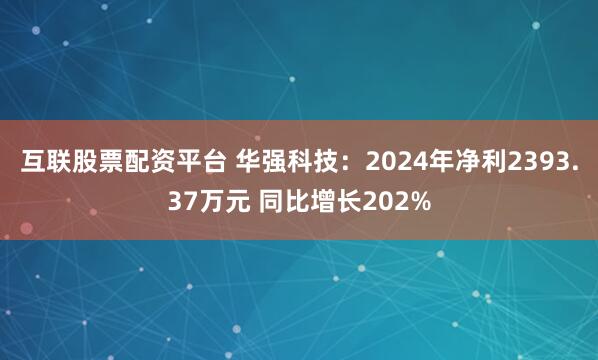 互联股票配资平台 华强科技：2024年净利2393.37万元 同比增长202%