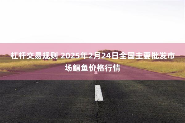 杠杆交易规则 2025年2月24日全国主要批发市场鲳鱼价格行情