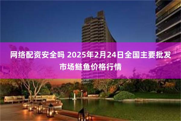 网络配资安全吗 2025年2月24日全国主要批发市场鲢鱼价格行情