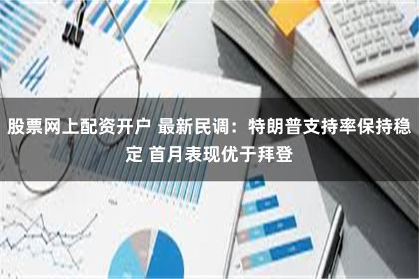 股票网上配资开户 最新民调：特朗普支持率保持稳定 首月表现优于拜登