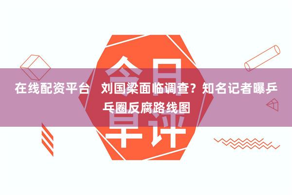 在线配资平台   刘国梁面临调查？知名记者曝乒乓圈反腐路线图