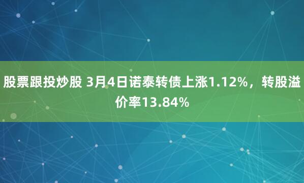 股票跟投炒股 3月4日诺泰转债上涨1.12%，转股溢价率13.84%