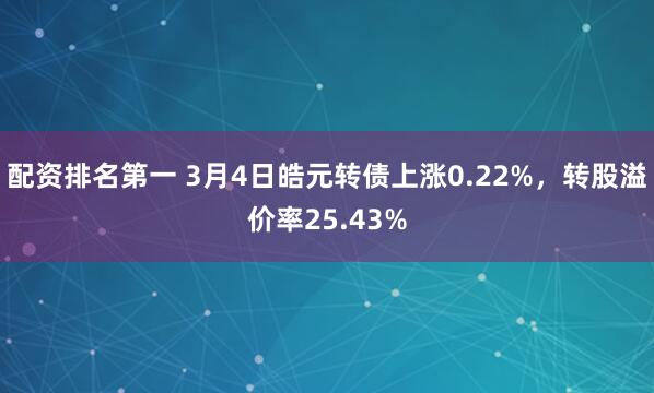 配资排名第一 3月4日皓元转债上涨0.22%，转股溢价率25.43%