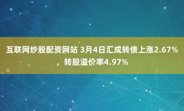 互联网炒股配资网站 3月4日汇成转债上涨2.67%，转股溢价率4.97%