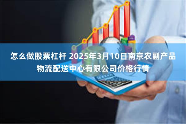 怎么做股票杠杆 2025年3月10日南京农副产品物流配送中心有限公司价格行情