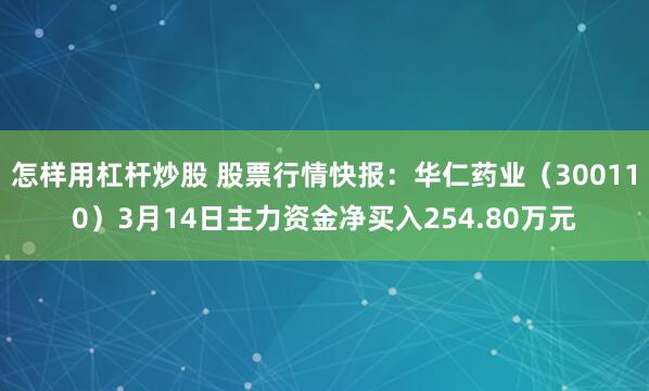 怎样用杠杆炒股 股票行情快报：华仁药业（300110）3月14日主力资金净买入254.80万元