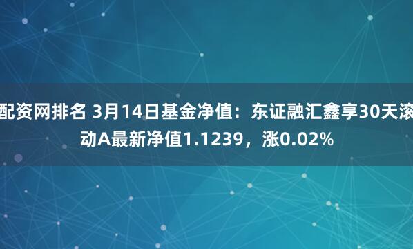 配资网排名 3月14日基金净值：东证融汇鑫享30天滚动A最新净值1.1239，涨0.02%