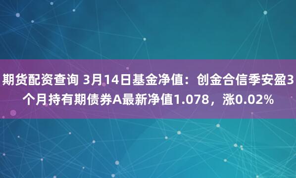 期货配资查询 3月14日基金净值：创金合信季安盈3个月持有期债券A最新净值1.078，涨0.02%