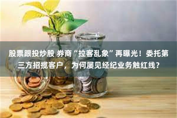 股票跟投炒股 券商“拉客乱象”再曝光！委托第三方招揽客户，为何屡见经纪业务触红线？